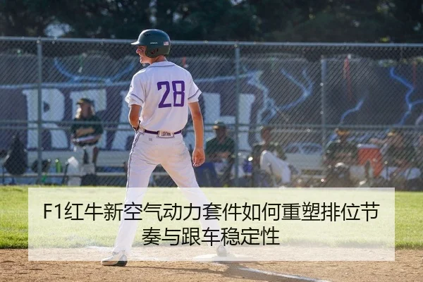 F1红牛新空气动力套件如何重塑排位节奏与跟车稳定性