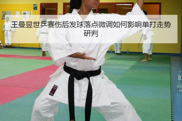 王曼昱世乒赛伤后发球落点微调如何影响单打走势研判