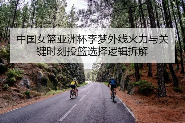 中国女篮亚洲杯李梦外线火力与关键时刻投篮选择逻辑拆解